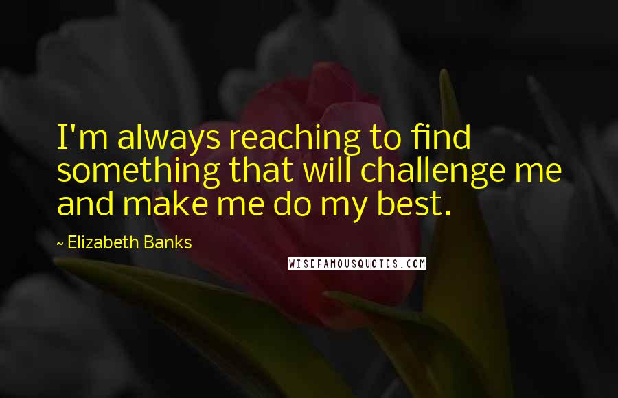 Elizabeth Banks Quotes: I'm always reaching to find something that will challenge me and make me do my best.
