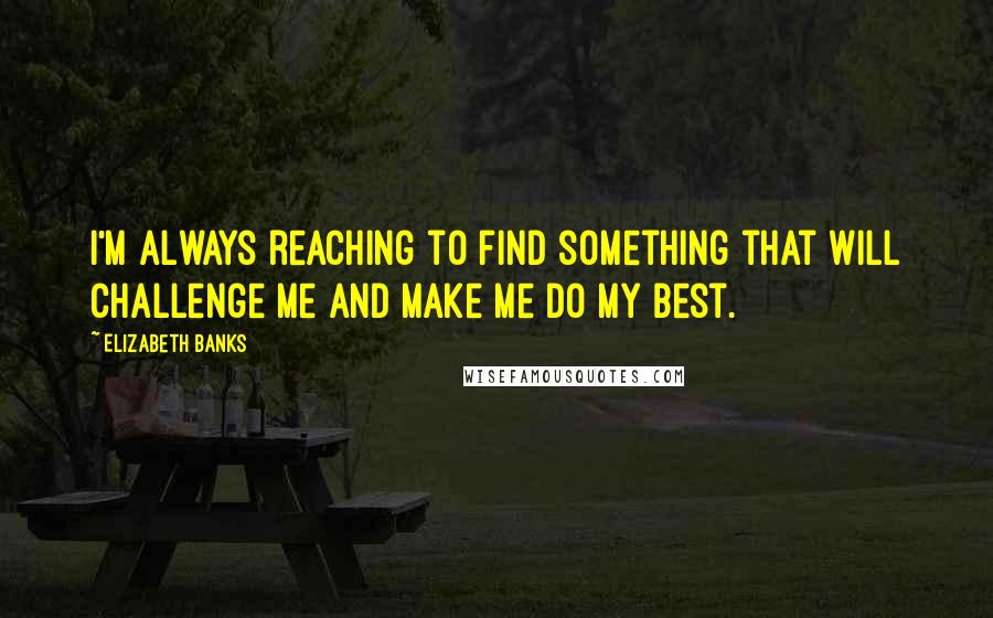 Elizabeth Banks Quotes: I'm always reaching to find something that will challenge me and make me do my best.