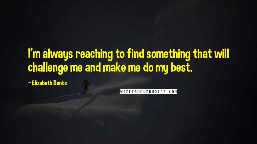 Elizabeth Banks Quotes: I'm always reaching to find something that will challenge me and make me do my best.