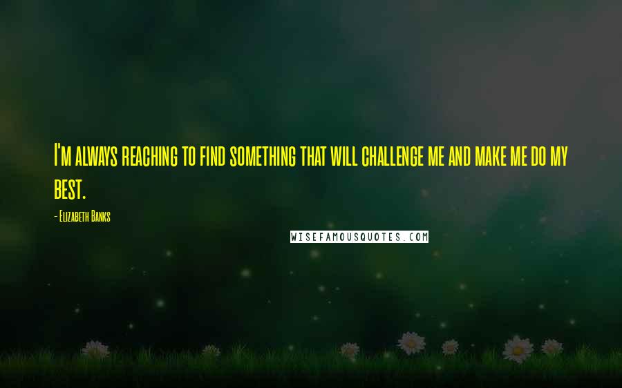 Elizabeth Banks Quotes: I'm always reaching to find something that will challenge me and make me do my best.