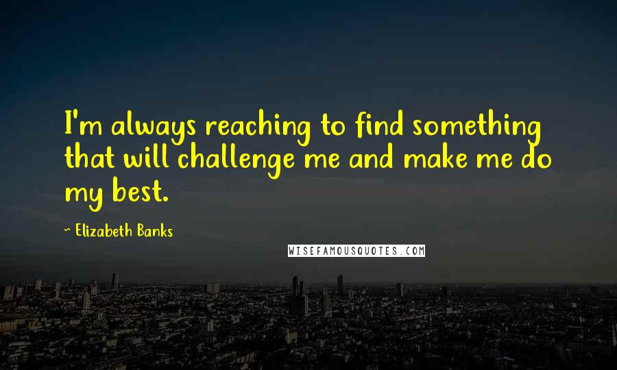 Elizabeth Banks Quotes: I'm always reaching to find something that will challenge me and make me do my best.