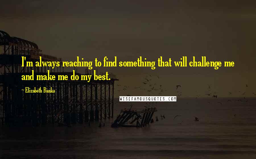 Elizabeth Banks Quotes: I'm always reaching to find something that will challenge me and make me do my best.