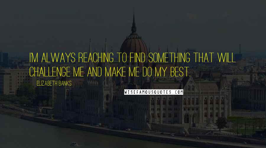 Elizabeth Banks Quotes: I'm always reaching to find something that will challenge me and make me do my best.