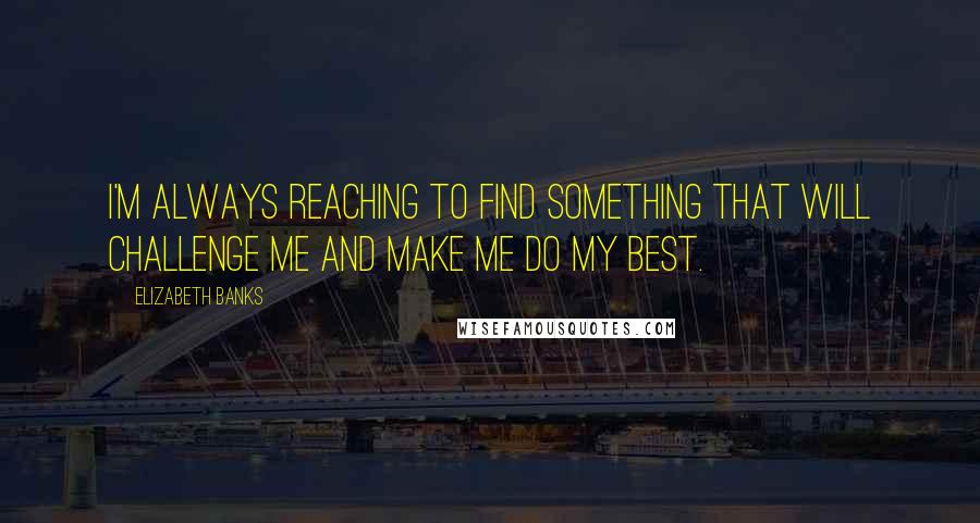 Elizabeth Banks Quotes: I'm always reaching to find something that will challenge me and make me do my best.