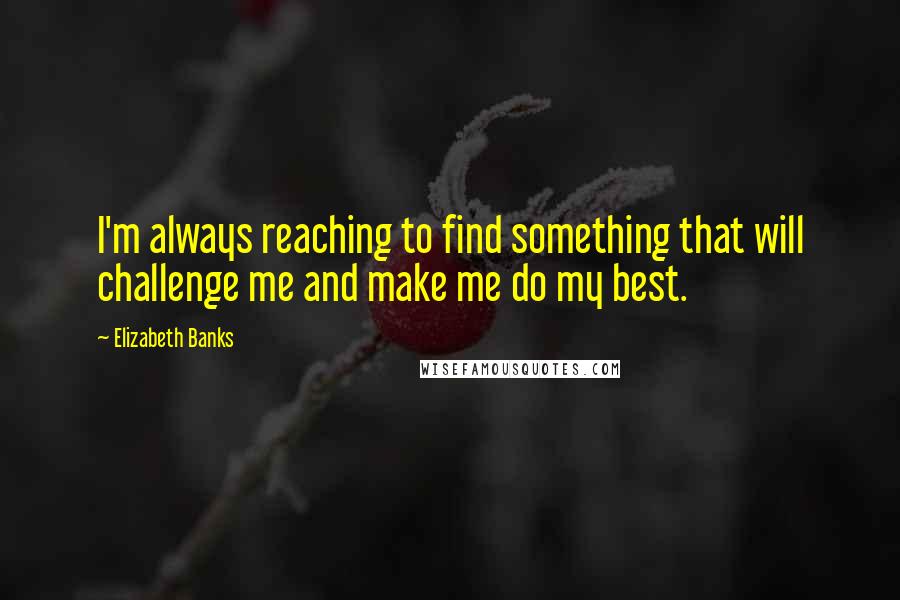 Elizabeth Banks Quotes: I'm always reaching to find something that will challenge me and make me do my best.
