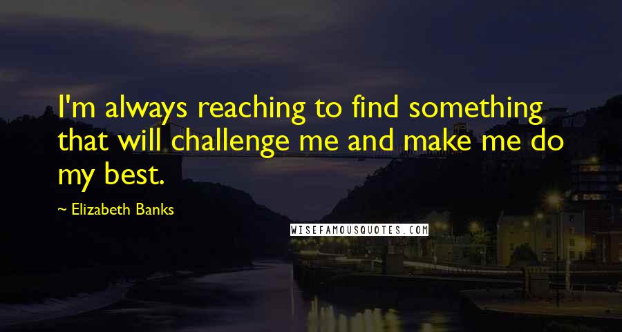 Elizabeth Banks Quotes: I'm always reaching to find something that will challenge me and make me do my best.