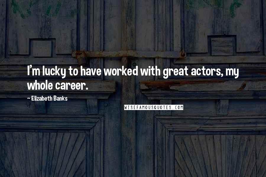 Elizabeth Banks Quotes: I'm lucky to have worked with great actors, my whole career.