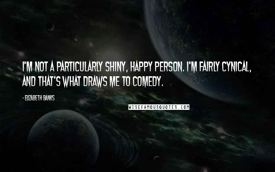 Elizabeth Banks Quotes: I'm not a particularly shiny, happy person. I'm fairly cynical, and that's what draws me to comedy.