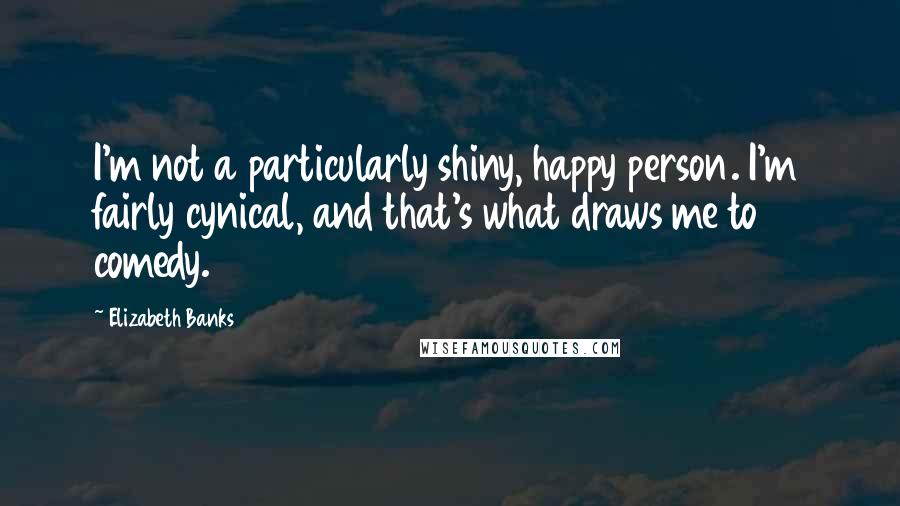 Elizabeth Banks Quotes: I'm not a particularly shiny, happy person. I'm fairly cynical, and that's what draws me to comedy.