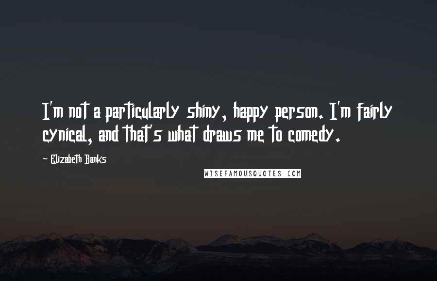 Elizabeth Banks Quotes: I'm not a particularly shiny, happy person. I'm fairly cynical, and that's what draws me to comedy.