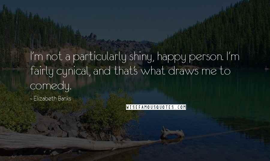 Elizabeth Banks Quotes: I'm not a particularly shiny, happy person. I'm fairly cynical, and that's what draws me to comedy.