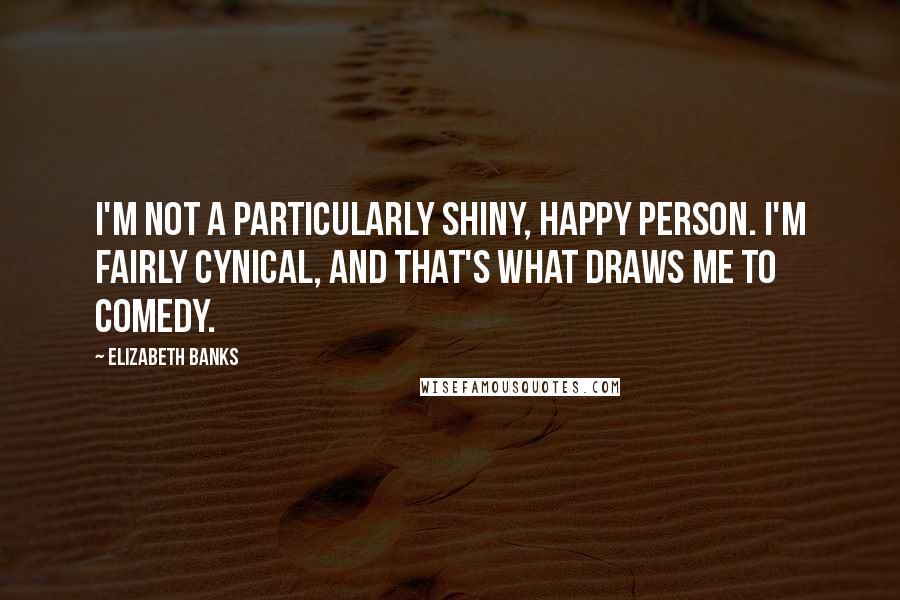 Elizabeth Banks Quotes: I'm not a particularly shiny, happy person. I'm fairly cynical, and that's what draws me to comedy.