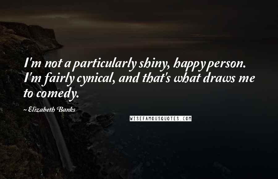 Elizabeth Banks Quotes: I'm not a particularly shiny, happy person. I'm fairly cynical, and that's what draws me to comedy.