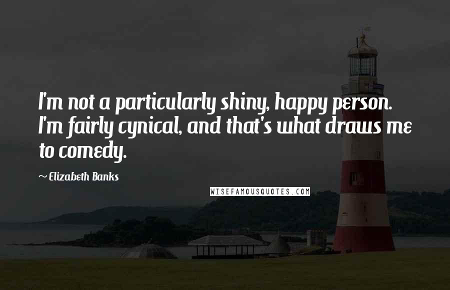 Elizabeth Banks Quotes: I'm not a particularly shiny, happy person. I'm fairly cynical, and that's what draws me to comedy.