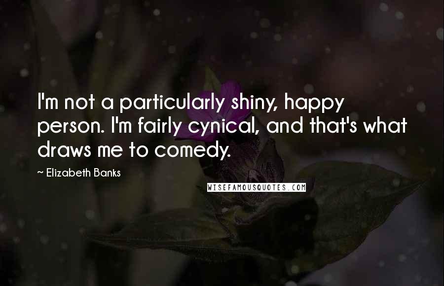 Elizabeth Banks Quotes: I'm not a particularly shiny, happy person. I'm fairly cynical, and that's what draws me to comedy.
