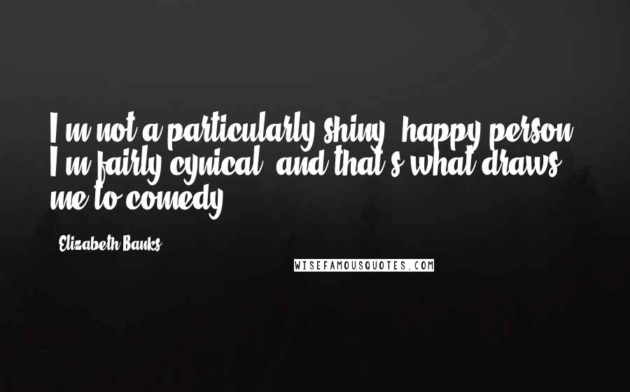 Elizabeth Banks Quotes: I'm not a particularly shiny, happy person. I'm fairly cynical, and that's what draws me to comedy.