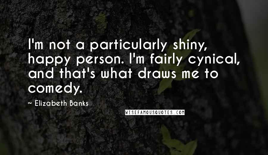 Elizabeth Banks Quotes: I'm not a particularly shiny, happy person. I'm fairly cynical, and that's what draws me to comedy.