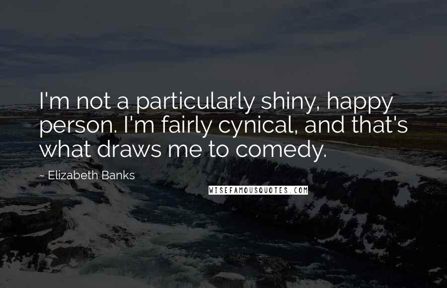 Elizabeth Banks Quotes: I'm not a particularly shiny, happy person. I'm fairly cynical, and that's what draws me to comedy.