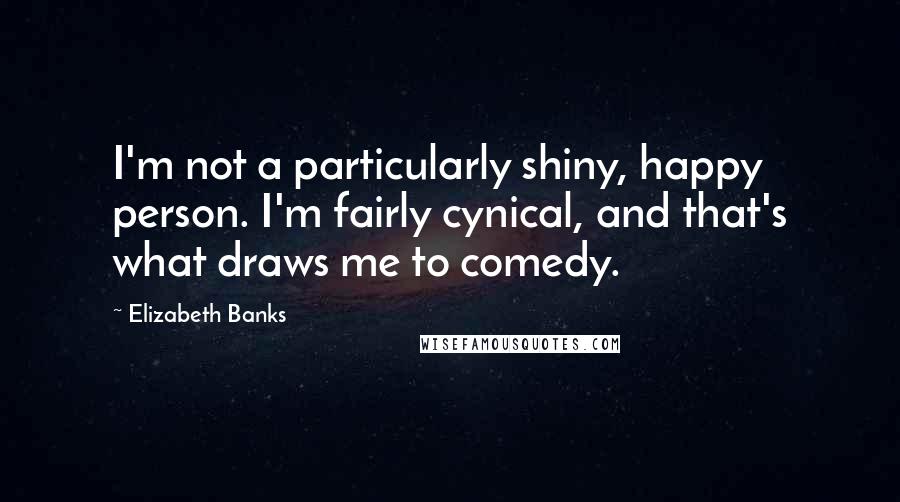 Elizabeth Banks Quotes: I'm not a particularly shiny, happy person. I'm fairly cynical, and that's what draws me to comedy.