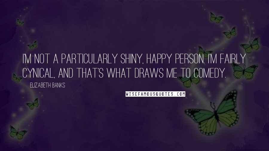 Elizabeth Banks Quotes: I'm not a particularly shiny, happy person. I'm fairly cynical, and that's what draws me to comedy.