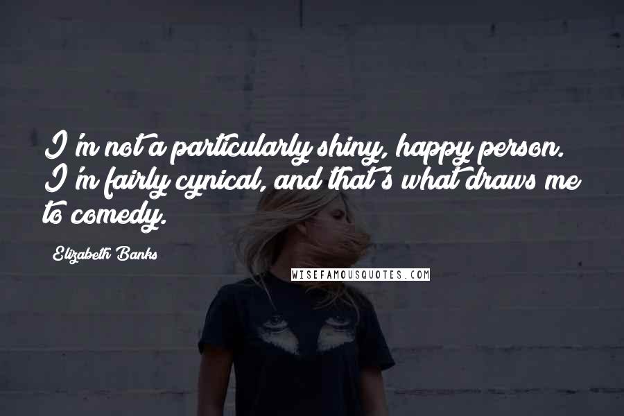 Elizabeth Banks Quotes: I'm not a particularly shiny, happy person. I'm fairly cynical, and that's what draws me to comedy.