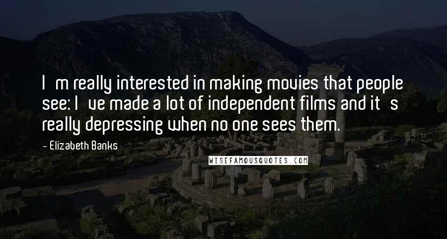 Elizabeth Banks Quotes: I'm really interested in making movies that people see: I've made a lot of independent films and it's really depressing when no one sees them.