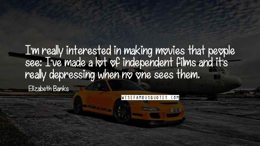 Elizabeth Banks Quotes: I'm really interested in making movies that people see: I've made a lot of independent films and it's really depressing when no one sees them.