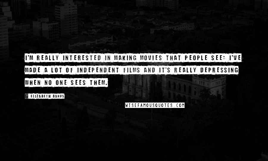 Elizabeth Banks Quotes: I'm really interested in making movies that people see: I've made a lot of independent films and it's really depressing when no one sees them.