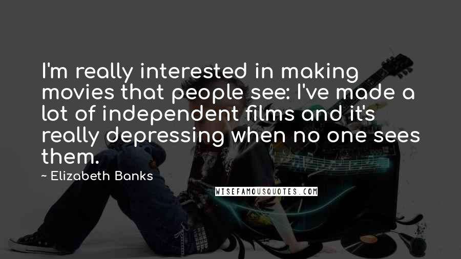 Elizabeth Banks Quotes: I'm really interested in making movies that people see: I've made a lot of independent films and it's really depressing when no one sees them.