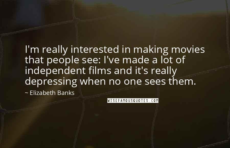 Elizabeth Banks Quotes: I'm really interested in making movies that people see: I've made a lot of independent films and it's really depressing when no one sees them.