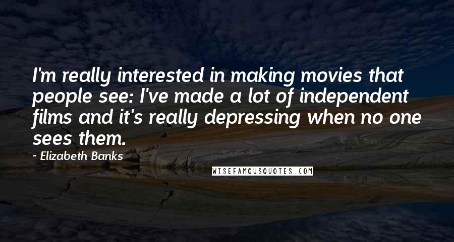 Elizabeth Banks Quotes: I'm really interested in making movies that people see: I've made a lot of independent films and it's really depressing when no one sees them.