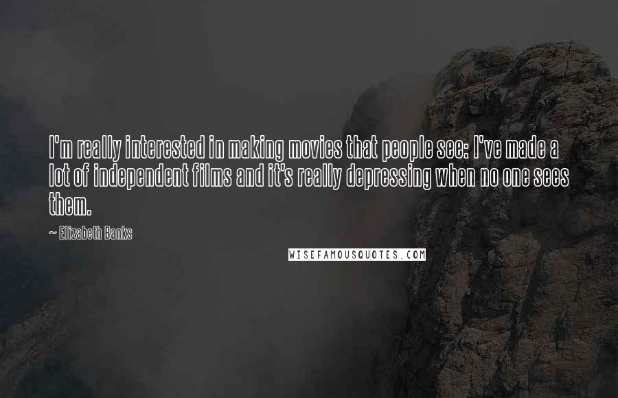 Elizabeth Banks Quotes: I'm really interested in making movies that people see: I've made a lot of independent films and it's really depressing when no one sees them.