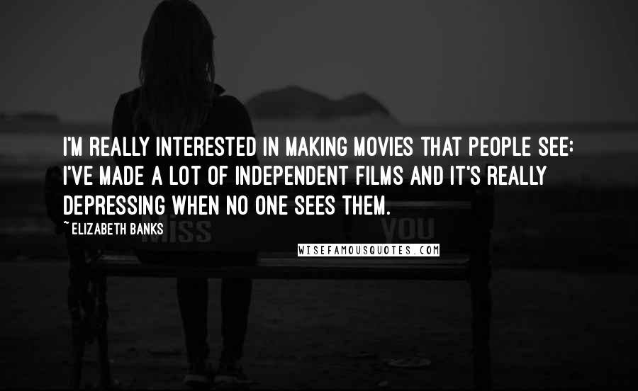 Elizabeth Banks Quotes: I'm really interested in making movies that people see: I've made a lot of independent films and it's really depressing when no one sees them.
