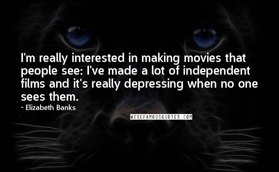 Elizabeth Banks Quotes: I'm really interested in making movies that people see: I've made a lot of independent films and it's really depressing when no one sees them.