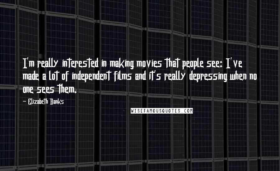 Elizabeth Banks Quotes: I'm really interested in making movies that people see: I've made a lot of independent films and it's really depressing when no one sees them.