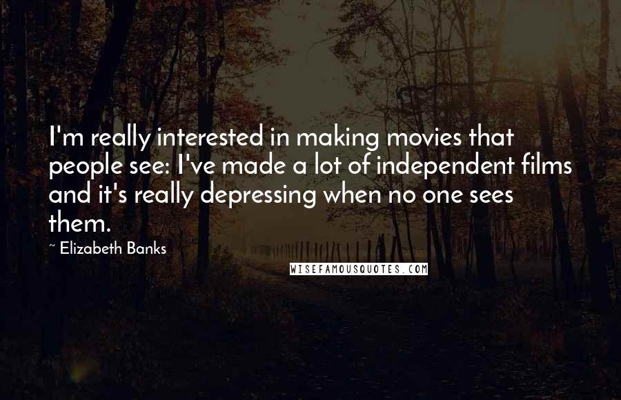 Elizabeth Banks Quotes: I'm really interested in making movies that people see: I've made a lot of independent films and it's really depressing when no one sees them.