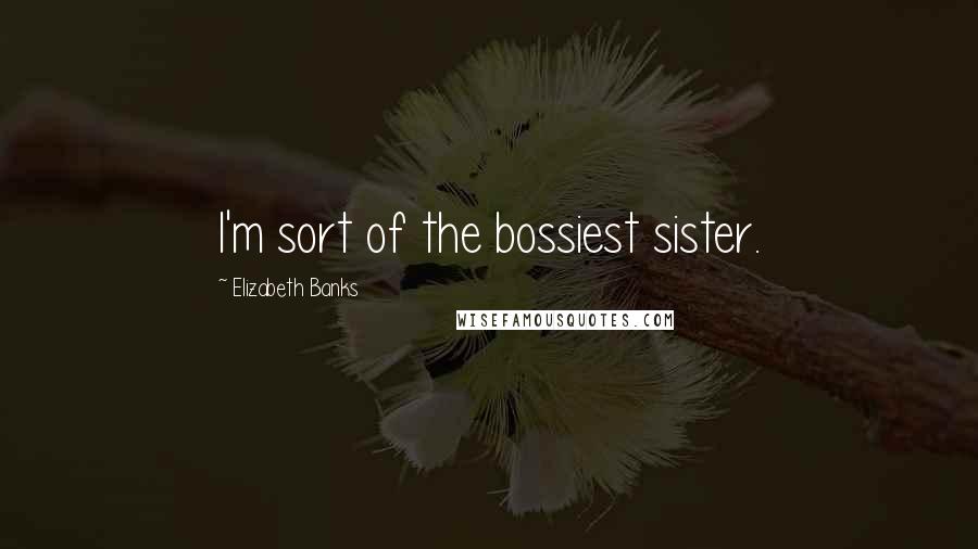 Elizabeth Banks Quotes: I'm sort of the bossiest sister.