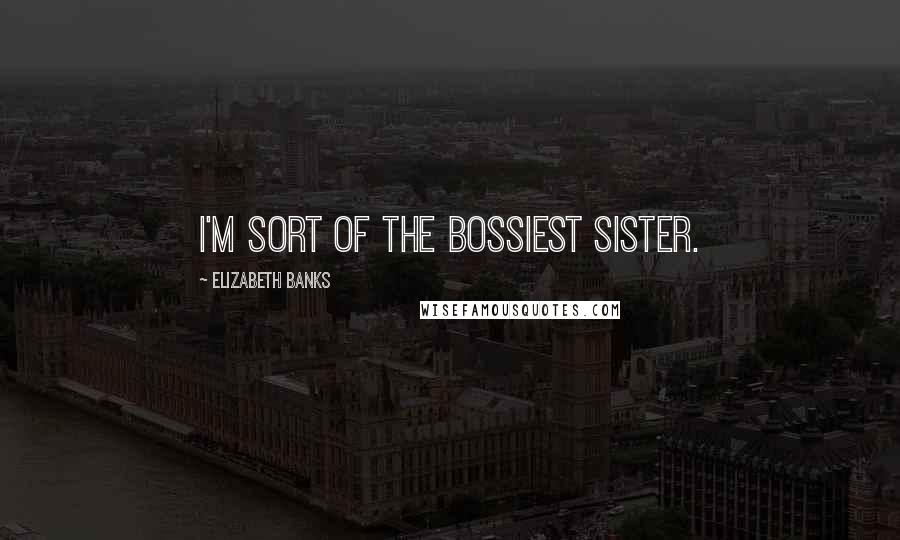 Elizabeth Banks Quotes: I'm sort of the bossiest sister.