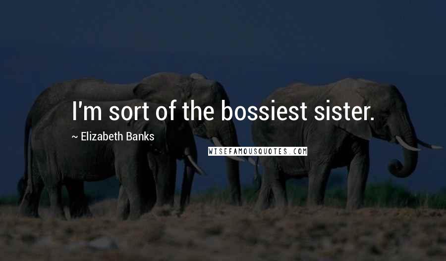 Elizabeth Banks Quotes: I'm sort of the bossiest sister.
