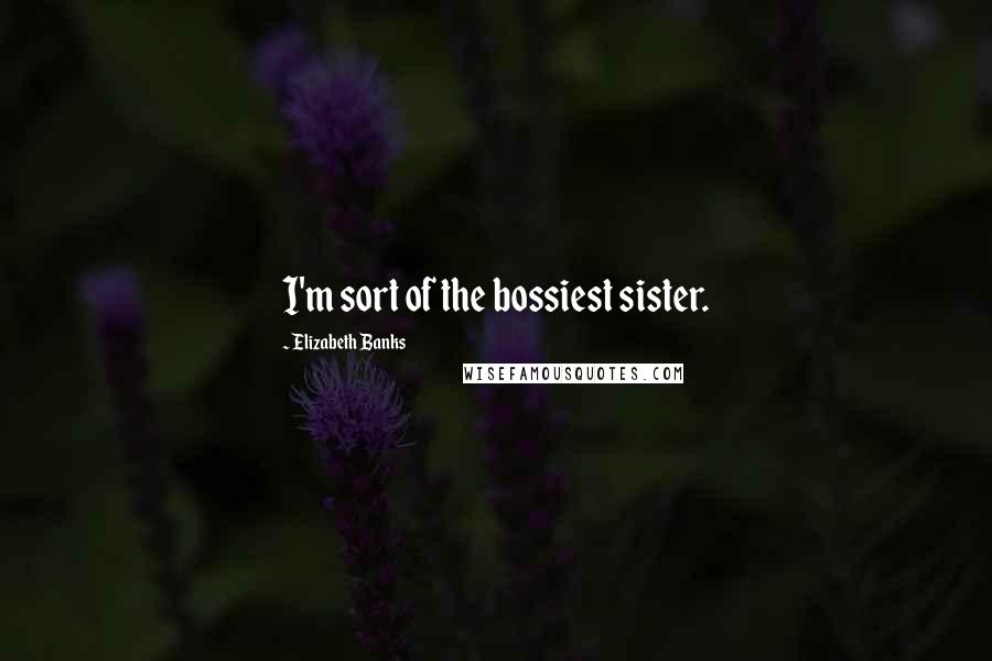 Elizabeth Banks Quotes: I'm sort of the bossiest sister.