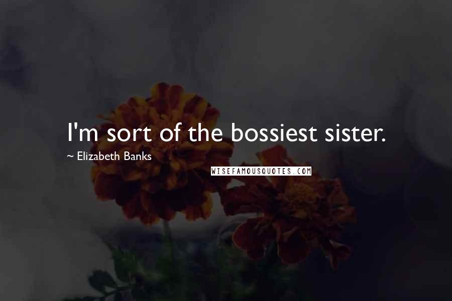 Elizabeth Banks Quotes: I'm sort of the bossiest sister.