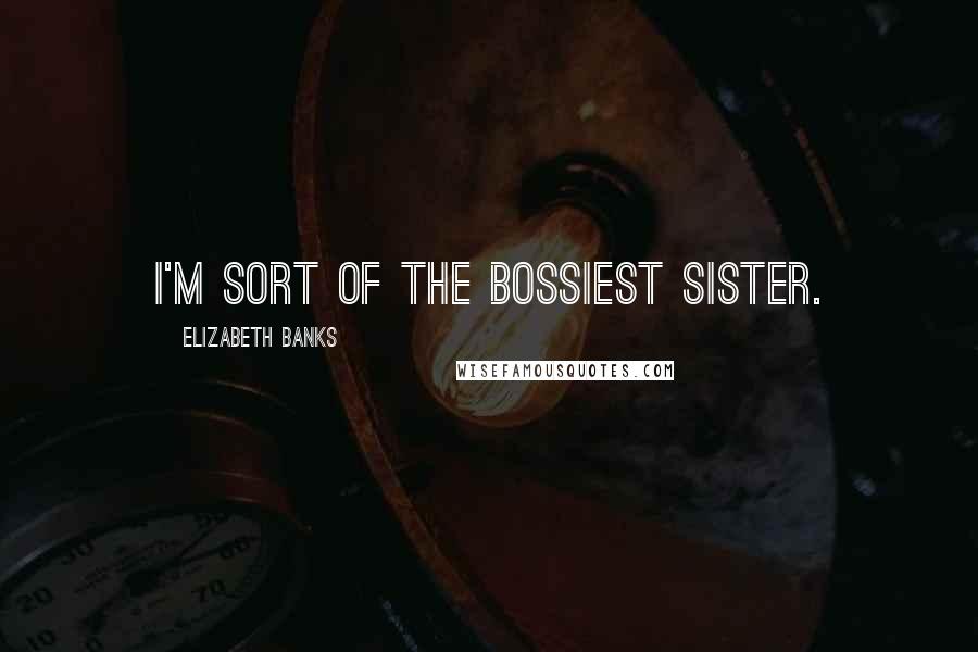 Elizabeth Banks Quotes: I'm sort of the bossiest sister.