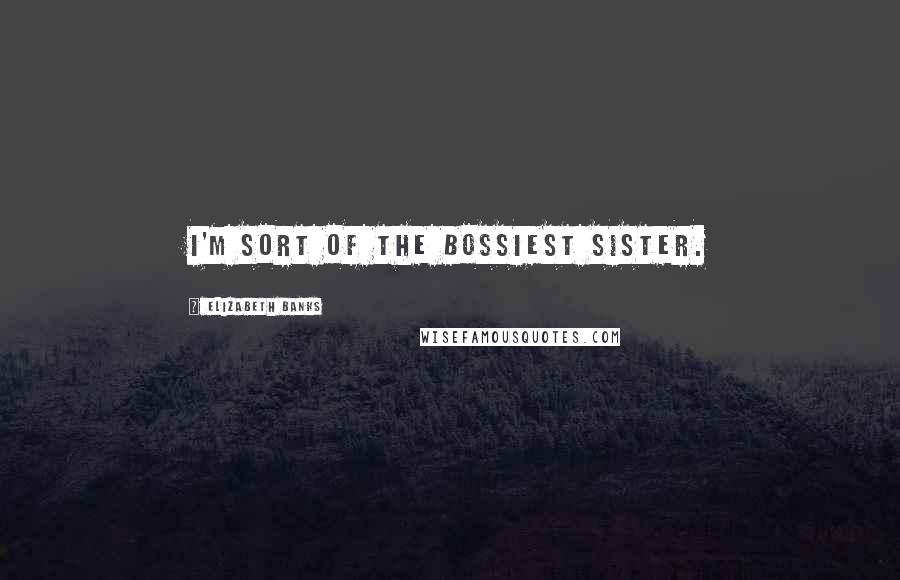 Elizabeth Banks Quotes: I'm sort of the bossiest sister.