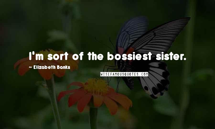 Elizabeth Banks Quotes: I'm sort of the bossiest sister.