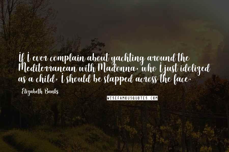 Elizabeth Banks Quotes: If I ever complain about yachting around the Mediterranean with Madonna, who I just idolized as a child, I should be slapped across the face.