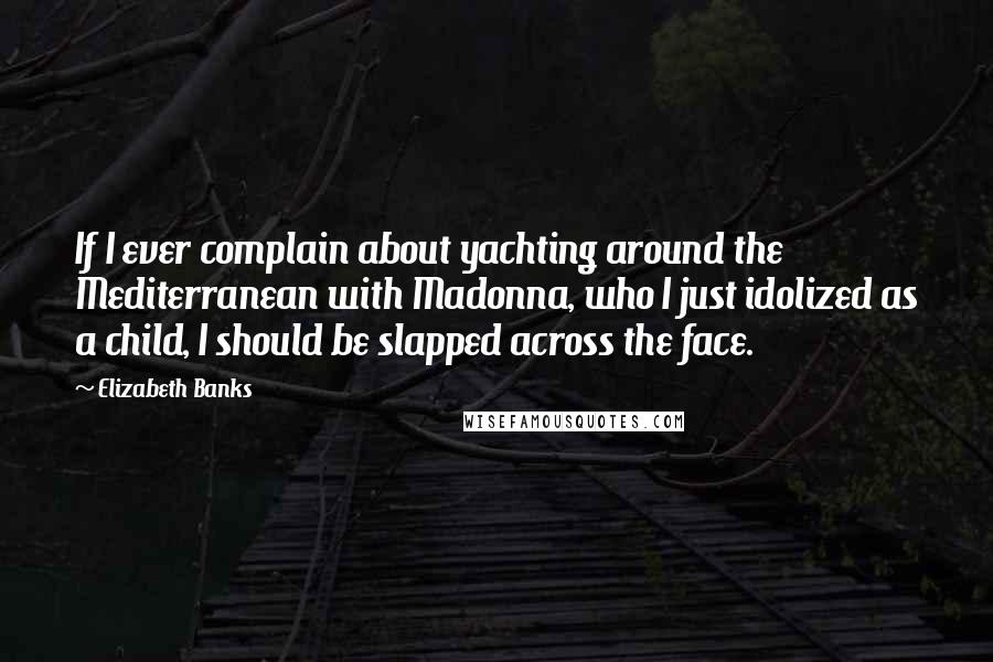 Elizabeth Banks Quotes: If I ever complain about yachting around the Mediterranean with Madonna, who I just idolized as a child, I should be slapped across the face.