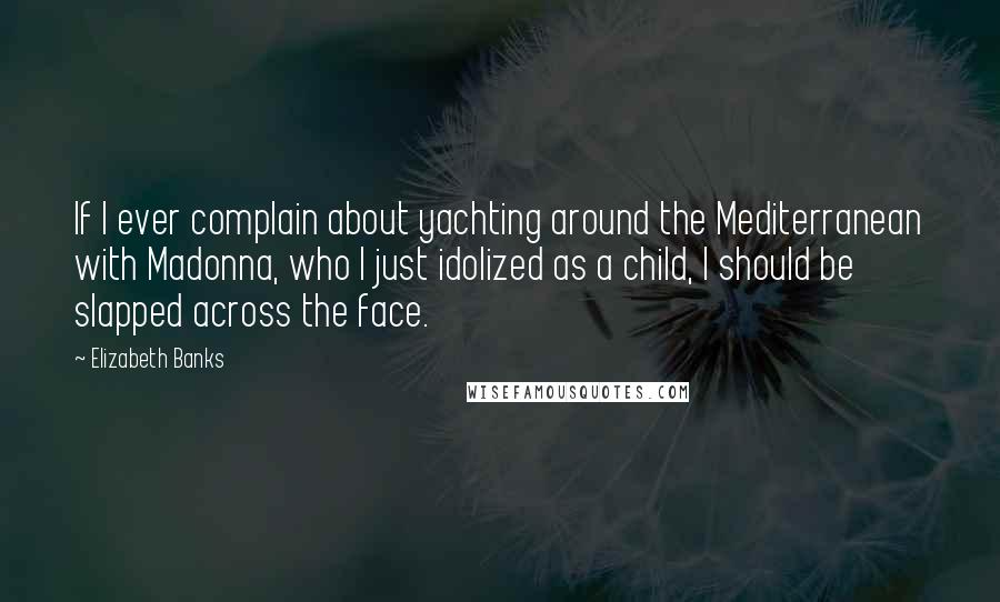 Elizabeth Banks Quotes: If I ever complain about yachting around the Mediterranean with Madonna, who I just idolized as a child, I should be slapped across the face.