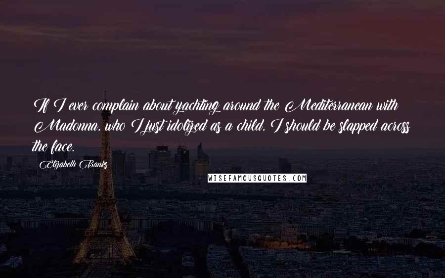 Elizabeth Banks Quotes: If I ever complain about yachting around the Mediterranean with Madonna, who I just idolized as a child, I should be slapped across the face.