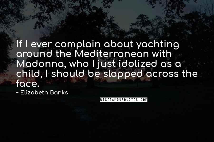 Elizabeth Banks Quotes: If I ever complain about yachting around the Mediterranean with Madonna, who I just idolized as a child, I should be slapped across the face.