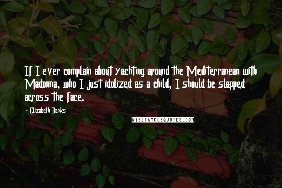 Elizabeth Banks Quotes: If I ever complain about yachting around the Mediterranean with Madonna, who I just idolized as a child, I should be slapped across the face.